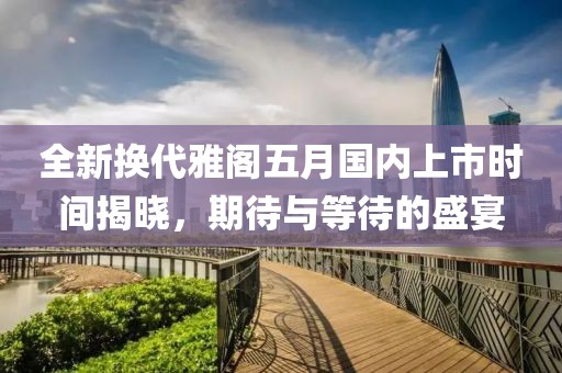全新换代雅阁五月国内上市时间揭晓，期待与等待的盛宴