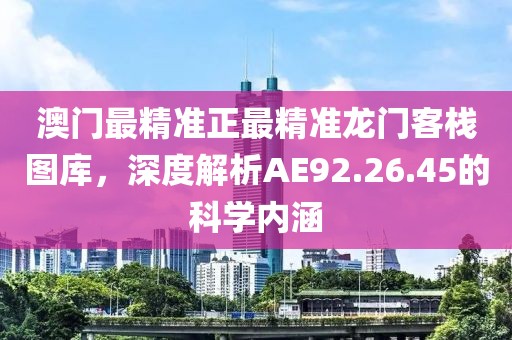 澳门最精准正最精准龙门客栈图库，深度解析AE92.26.45的科学内涵