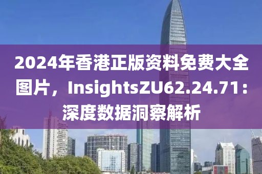 2024年香港正版资料免费大全图片，InsightsZU62.24.71：深度数据洞察解析