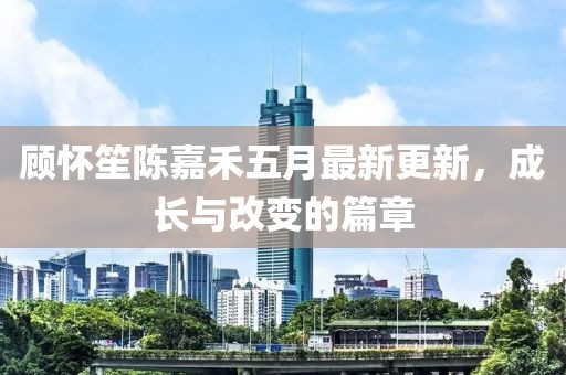 顾怀笙陈嘉禾五月最新更新，成长与改变的篇章