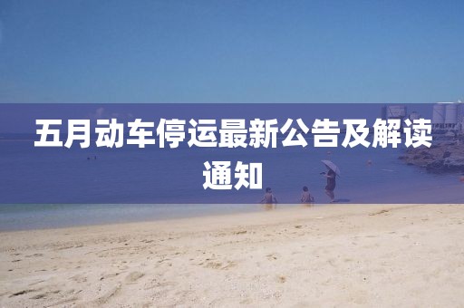 五月动车停运最新公告及解读通知