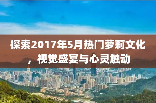 探索2017年5月热门萝莉文化，视觉盛宴与心灵触动