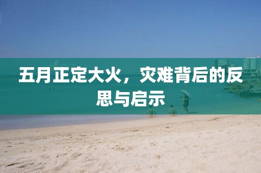 五月正定大火，灾难背后的反思与启示