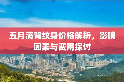 五月满背纹身价格解析，影响因素与费用探讨