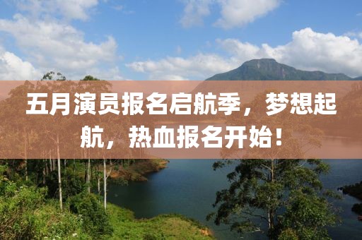 五月演员报名启航季，梦想起航，热血报名开始！