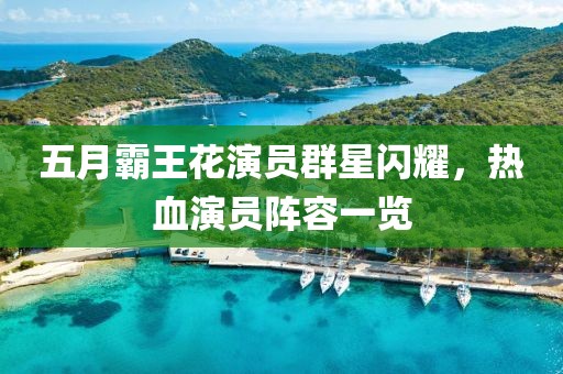 五月霸王花演员群星闪耀，热血演员阵容一览