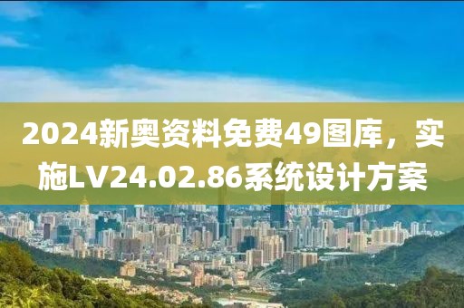 2024新奥资料免费49图库，实施LV24.02.86系统设计方案