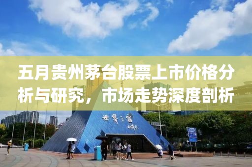 五月贵州茅台股票上市价格分析与研究，市场走势深度剖析
