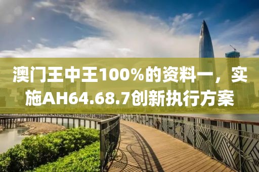 澳门王中王100%的资料一，实施AH64.68.7创新执行方案