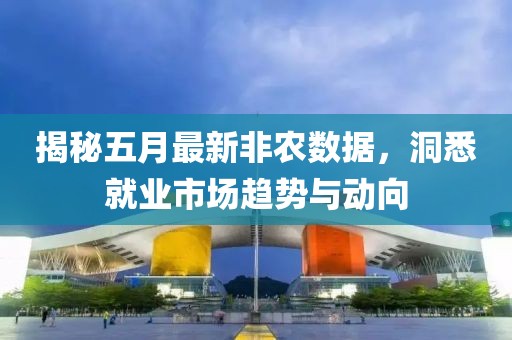 揭秘五月最新非农数据，洞悉就业市场趋势与动向
