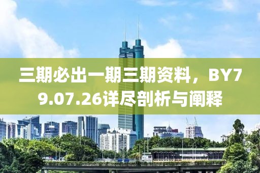 三期必出一期三期资料，BY79.07.26详尽剖析与阐释