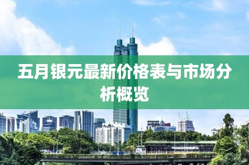 五月银元最新价格表与市场分析概览