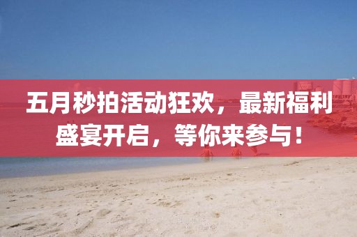 五月秒拍活动狂欢，最新福利盛宴开启，等你来参与！