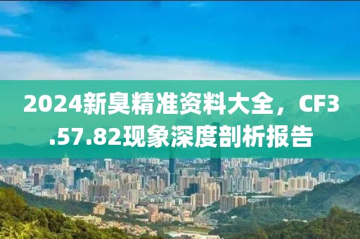 2024新臭精准资料大全，CF3.57.82现象深度剖析报告