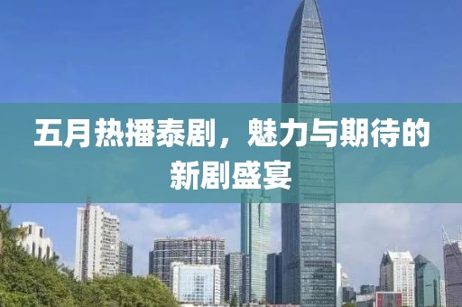 五月热播泰剧，魅力与期待的新剧盛宴