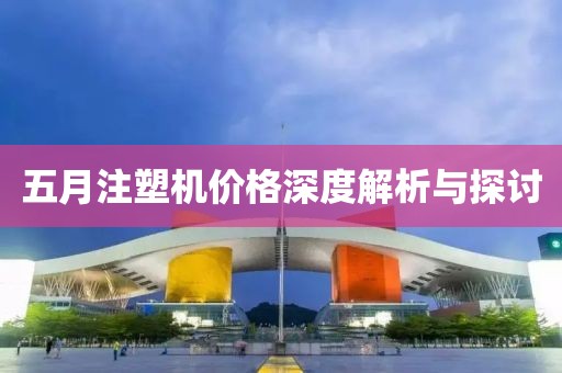 五月注塑机价格深度解析与探讨