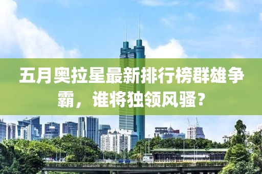 五月奥拉星最新排行榜群雄争霸，谁将独领风骚？