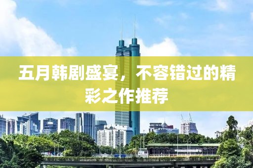五月韩剧盛宴，不容错过的精彩之作推荐