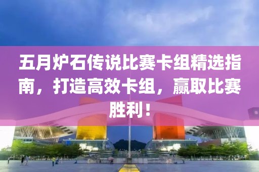五月炉石传说比赛卡组精选指南，打造高效卡组，赢取比赛胜利！