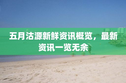 五月沽源新鲜资讯概览，最新资讯一览无余