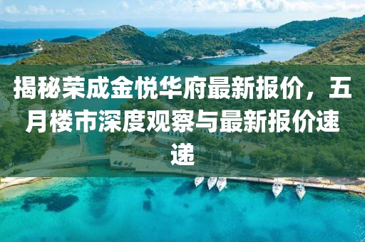 揭秘荣成金悦华府最新报价，五月楼市深度观察与最新报价速递