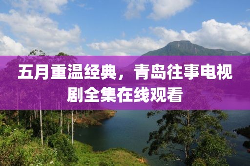 五月重温经典，青岛往事电视剧全集在线观看