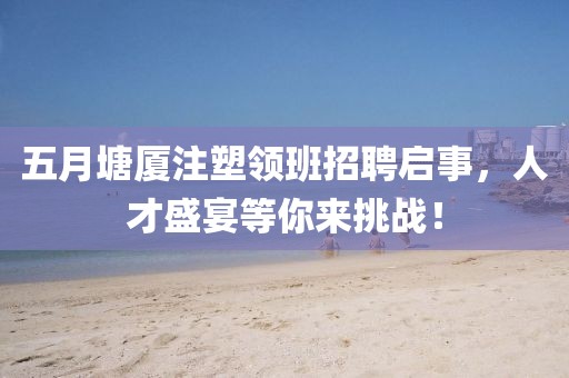 五月塘厦注塑领班招聘启事，人才盛宴等你来挑战！