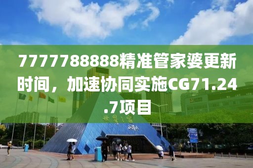 7777788888精准管家婆更新时间，加速协同实施CG71.24.7项目