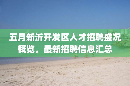 五月新沂开发区人才招聘盛况概览，最新招聘信息汇总