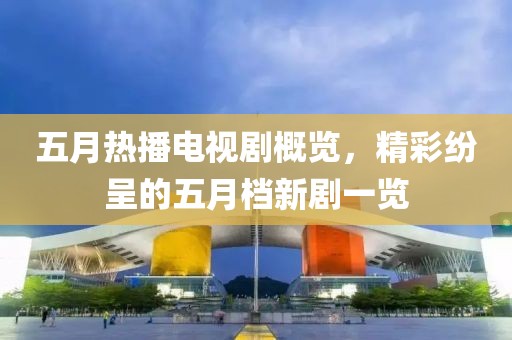 五月热播电视剧概览，精彩纷呈的五月档新剧一览