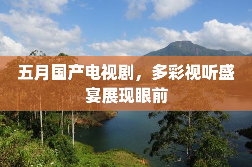 五月国产电视剧，多彩视听盛宴展现眼前