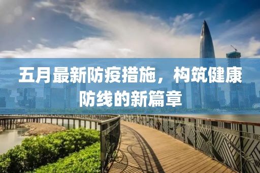 五月最新防疫措施，构筑健康防线的新篇章