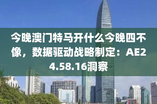 今晚澳门特马开什么今晚四不像，数据驱动战略制定：AE24.58.16洞察