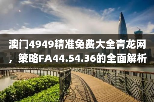 澳门4949精准免费大全青龙网，策略FA44.54.36的全面解析