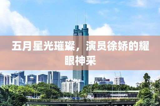 五月星光璀璨，演员徐娇的耀眼神采