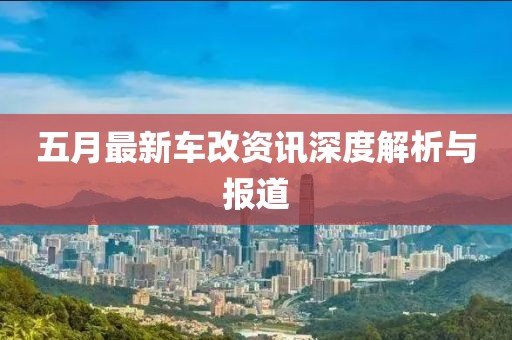 五月最新车改资讯深度解析与报道