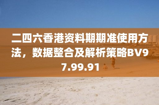 二四六香港资料期期准使用方法，数据整合及解析策略BV97.99.91