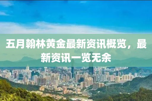 五月翰林黄金最新资讯概览，最新资讯一览无余