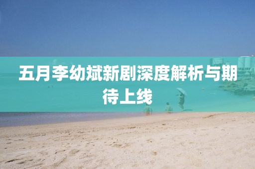 五月李幼斌新剧深度解析与期待上线