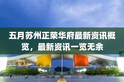 五月苏州正荣华府最新资讯概览，最新资讯一览无余