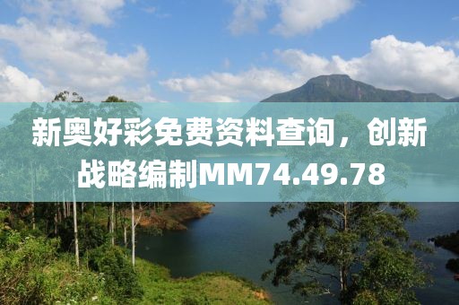 新奥好彩免费资料查询，创新战略编制MM74.49.78