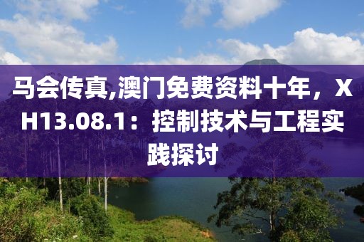 马会传真,澳门免费资料十年，XH13.08.1：控制技术与工程实践探讨