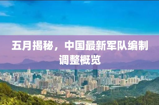 五月揭秘，中国最新军队编制调整概览