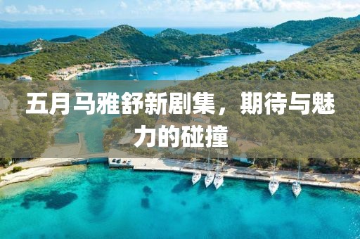 五月马雅舒新剧集，期待与魅力的碰撞