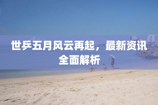 世乒五月风云再起，最新资讯全面解析