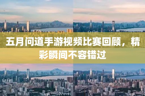 五月问道手游视频比赛回顾，精彩瞬间不容错过