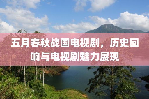 五月春秋战国电视剧，历史回响与电视剧魅力展现