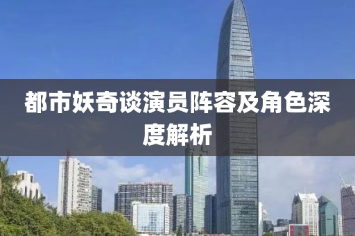 都市妖奇谈演员阵容及角色深度解析