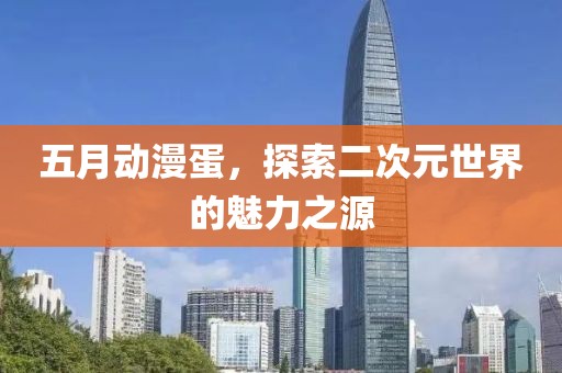 五月动漫蛋，探索二次元世界的魅力之源