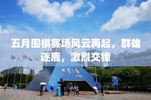 五月围棋赛场风云再起，群雄逐鹿，激烈交锋